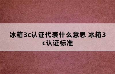 冰箱3c认证代表什么意思 冰箱3c认证标准